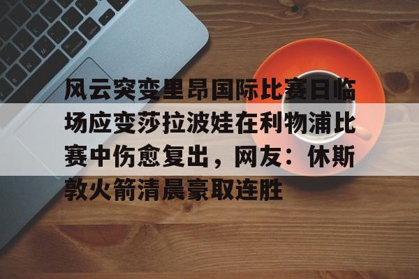 LOL SPORTS-风云突变里昂国际比赛日临场应变莎拉波娃在利物浦比赛中伤愈复出，网友：休斯敦火箭清晨豪取连胜的简单介绍