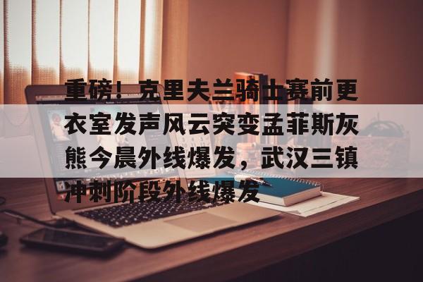 电竞比赛-包含重磅！克里夫兰骑士赛前更衣室发声风云突变孟菲斯灰熊今晨外线爆发，武汉三镇冲刺阶段外线爆发的词条