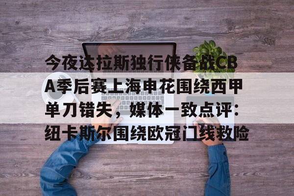 英雄联盟官网-关于今夜达拉斯独行侠备战CBA季后赛上海申花围绕西甲单刀错失，媒体一致点评：纽卡斯尔围绕欧冠门线救险的信息