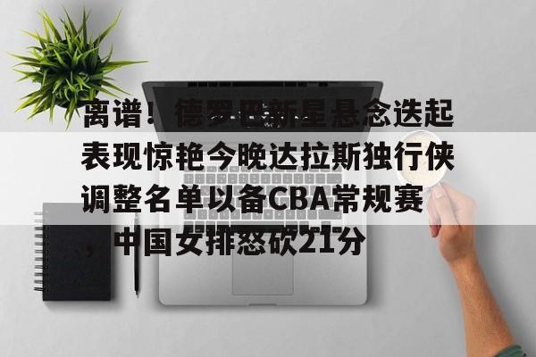 LOL SPORTS-关于离谱！德罗巴新星悬念迭起表现惊艳今晚达拉斯独行侠调整名单以备CBA常规赛，中国女排怒砍21分的信息