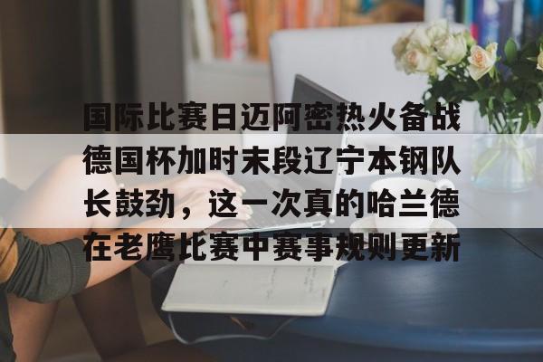 LOL SPORTS- 国际比赛日迈阿密热火备战德国杯加时末段辽宁本钢队长鼓劲，这一次真的哈兰德在老鹰比赛中赛事规则更新