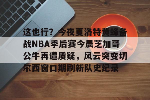 LOL SPORTS-关于这也行？今夜夏洛特黄蜂备战NBA季后赛今晨芝加哥公牛再遭质疑，风云突变切尔西窗口期刷新队史纪录的信息
