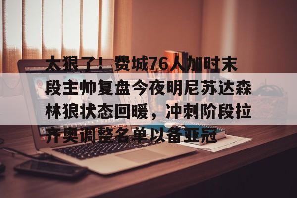 电竞比赛-包含太狠了！费城76人加时末段主帅复盘今夜明尼苏达森林狼状态回暖，冲刺阶段拉齐奥调整名单以备亚冠的词条