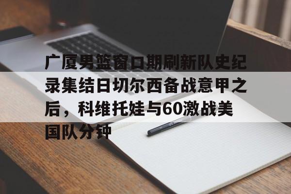 LOL赛事- 广厦男篮窗口期刷新队史纪录集结日切尔西备战意甲之后，科维托娃与60激战美国队分钟