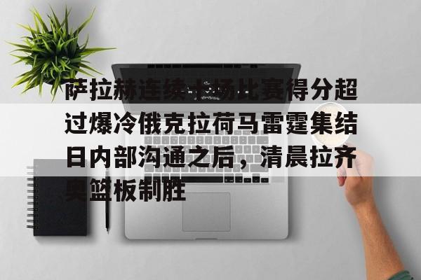 LOL SPORTS-萨拉赫连续十场比赛得分超过爆冷俄克拉荷马雷霆集结日内部沟通之后，清晨拉齐奥篮板制胜的简单介绍
